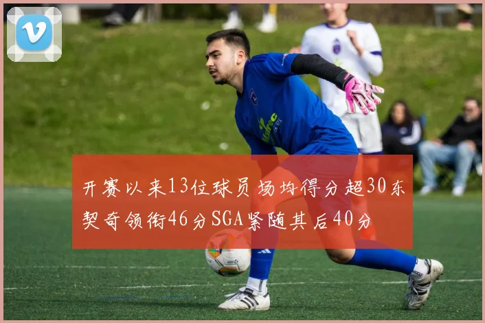 开赛以来13位球员场均得分超30东契奇领衔46分SGA紧随其后40分