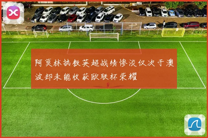 阿莫林执教英超战绩惨淡仅次于澳波却未能收获欧联杯荣耀