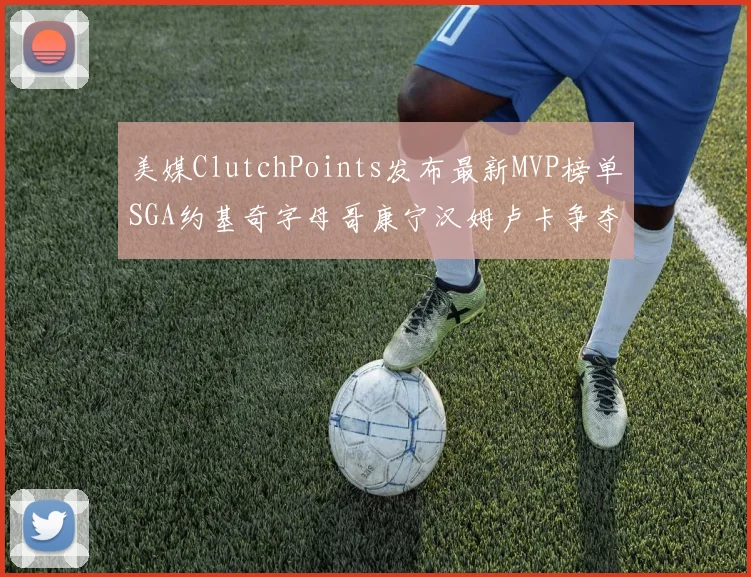 美媒ClutchPoints发布最新MVP榜单SGA约基奇字母哥康宁汉姆卢卡争夺激烈