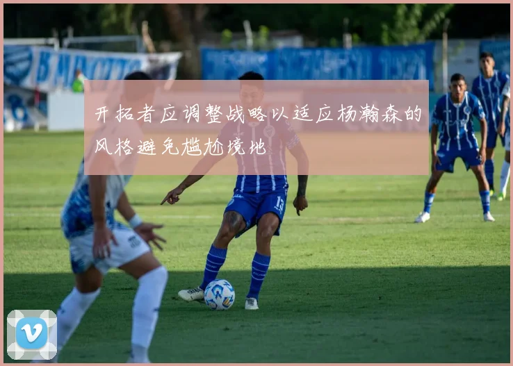 开拓者应调整战略以适应杨瀚森的风格避免尴尬境地