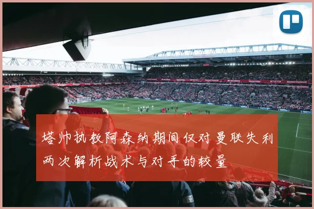 塔帅执教阿森纳期间仅对曼联失利两次解析战术与对手的较量