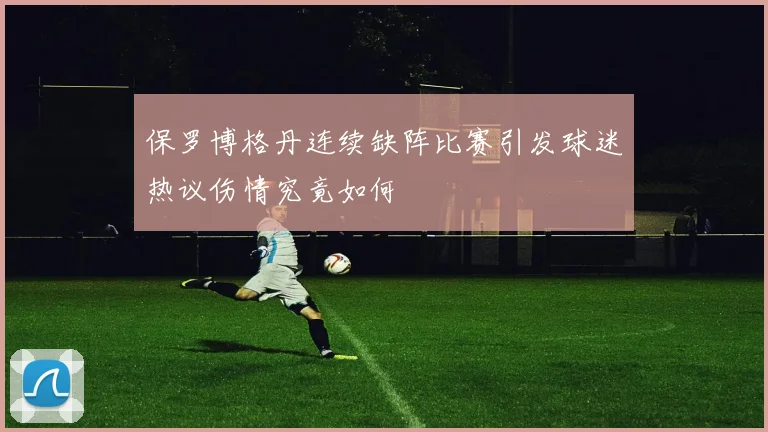 保罗博格丹连续缺阵比赛引发球迷热议伤情究竟如何